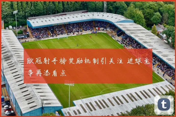 欧冠射手榜奖励机制引关注 进球竞争再添看点