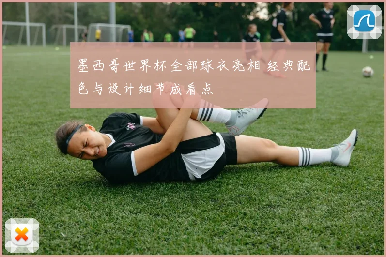 墨西哥世界杯全部球衣亮相 经典配色与设计细节成看点
