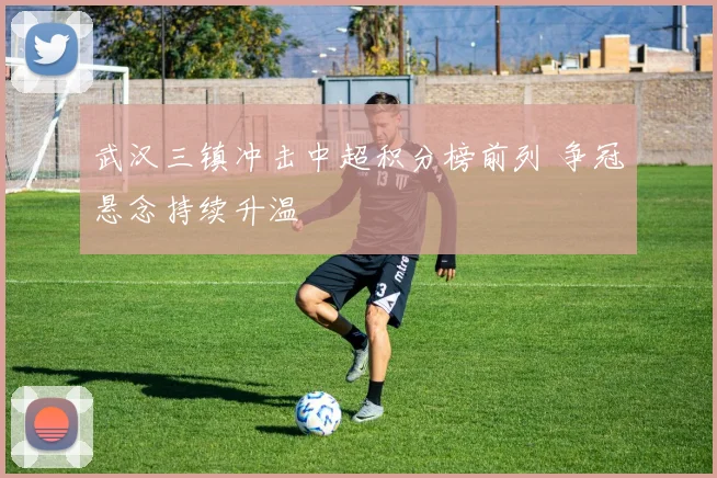 武汉三镇冲击中超积分榜前列 争冠悬念持续升温