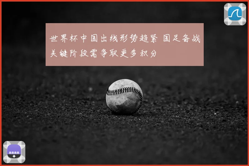 世界杯中国出线形势趋紧 国足备战关键阶段需争取更多积分