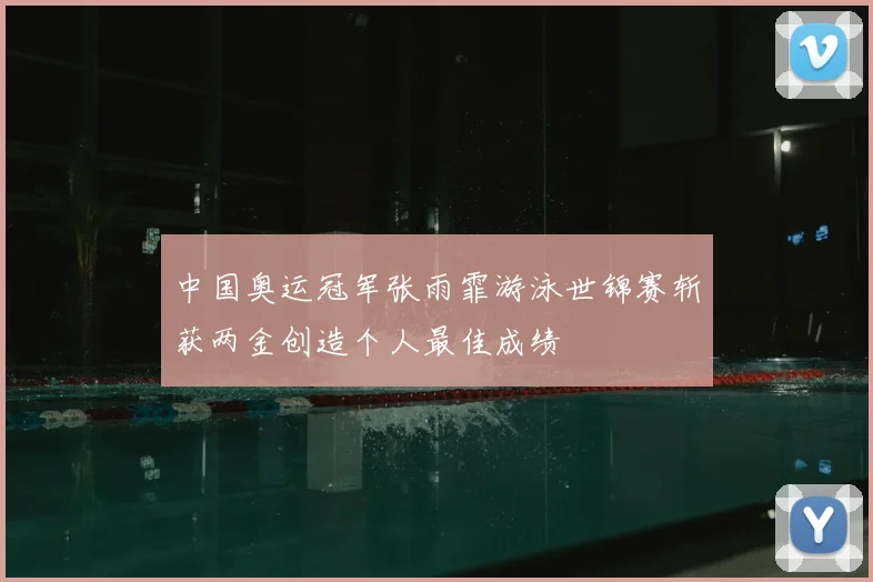 中国奥运冠军张雨霏游泳世锦赛斩获两金创造个人最佳成绩