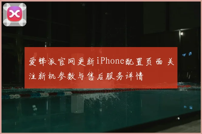 爱锋派官网更新iPhone配置页面 关注新机参数与售后服务详情