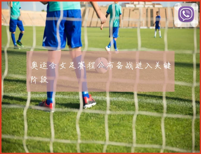 奥运会女足赛程公布备战进入关键阶段