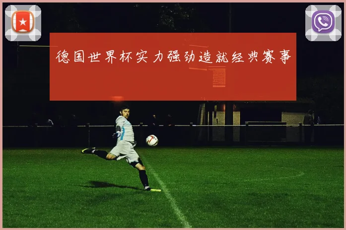德国世界杯实力强劲造就经典赛事