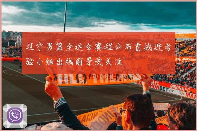 辽宁男篮全运会赛程公布首战迎考验小组出线前景受关注