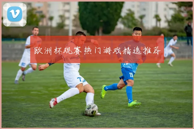 欧洲杯观赛热门游戏精选推荐