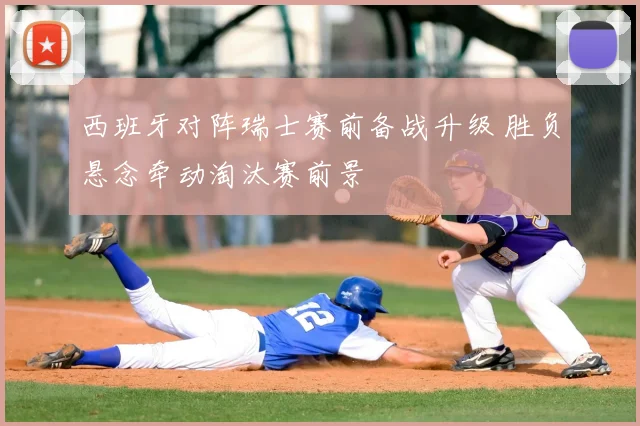 西班牙对阵瑞士赛前备战升级 胜负悬念牵动淘汰赛前景
