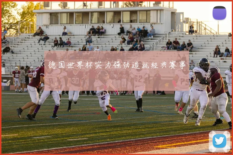 德国世界杯实力强劲造就经典赛事
