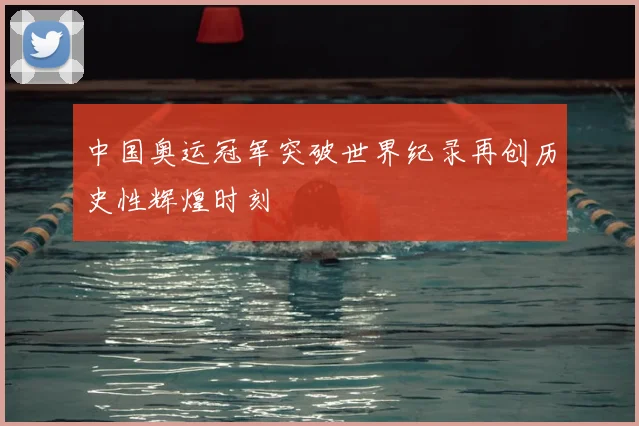 中国奥运冠军突破世界纪录再创历史性辉煌时刻
