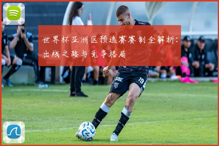 世界杯亚洲区预选赛赛制全解析:出线之路与竞争格局