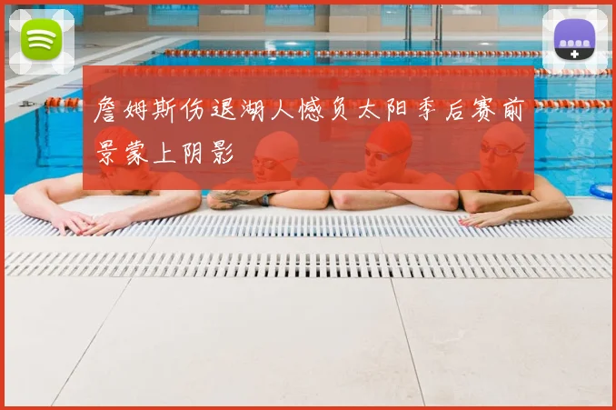 詹姆斯伤退湖人憾负太阳季后赛前景蒙上阴影