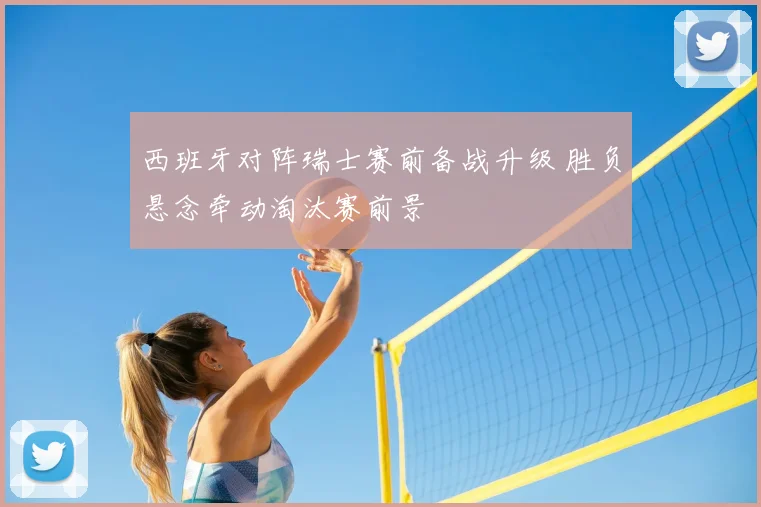 西班牙对阵瑞士赛前备战升级 胜负悬念牵动淘汰赛前景