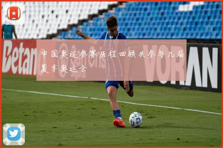 中国奥运参赛历程回顾共参与几届夏季奥运会