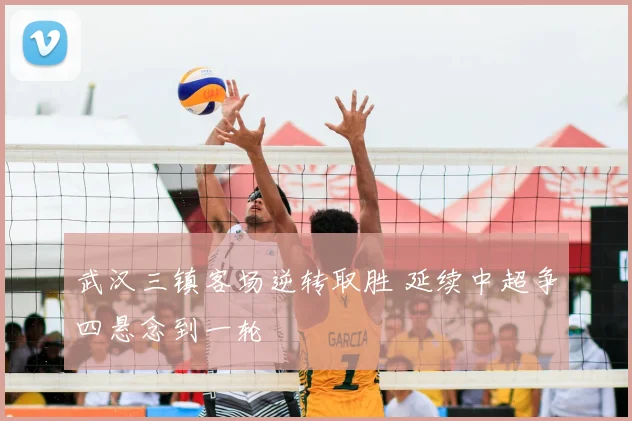 武汉三镇客场逆转取胜 延续中超争四悬念到一轮