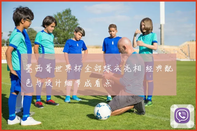 墨西哥世界杯全部球衣亮相 经典配色与设计细节成看点