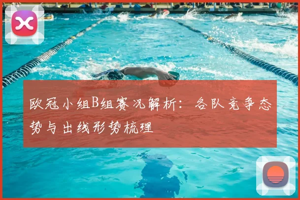 欧冠小组B组赛况解析:各队竞争态势与出线形势梳理