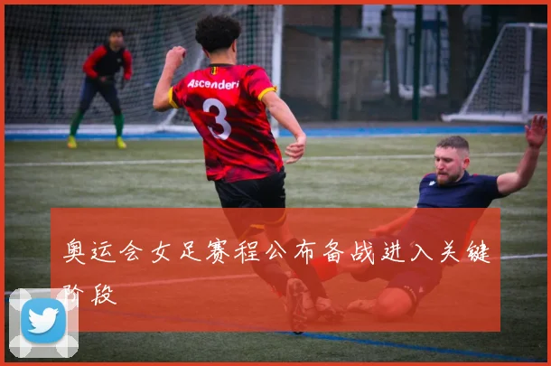 奥运会女足赛程公布备战进入关键阶段