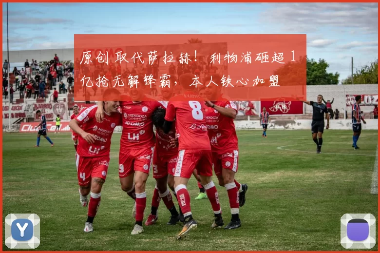 原创 取代萨拉赫！利物浦砸超 1 亿抢无解锋霸，本人铁心加盟