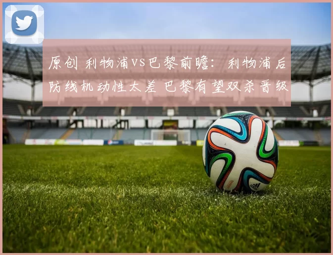 原创 利物浦vs巴黎前瞻：利物浦后防线机动性太差 巴黎有望双杀晋级