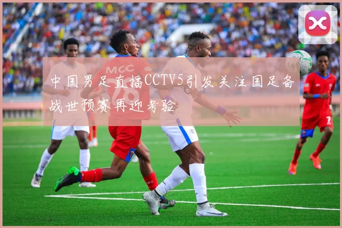 中国男足直播CCTV5引发关注国足备战世预赛再迎考验