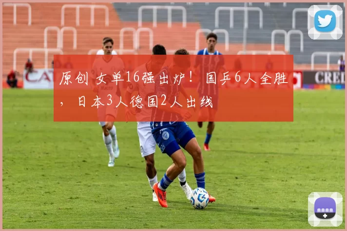 原创 女单16强出炉！国乒6人全胜，日本3人德国2人出线