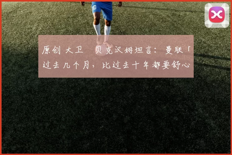 原创 大卫・贝克汉姆坦言：曼联「过去几个月，比过去十年都要舒心」