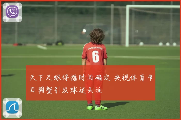 天下足球停播时间确定 央视体育节目调整引发球迷关注