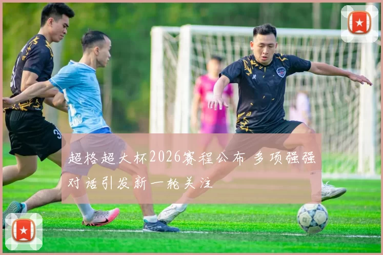超格超大杯2026赛程公布 多项强强对话引发新一轮关注