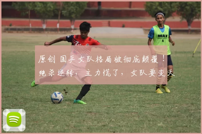 原创 国乒女队格局被彻底颠覆 ！绝杀逆转，主力慌了，女队要变天