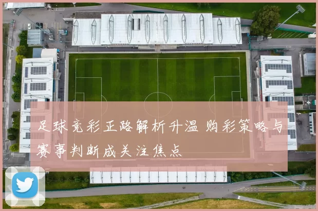 足球竞彩正路解析升温 购彩策略与赛事判断成关注焦点