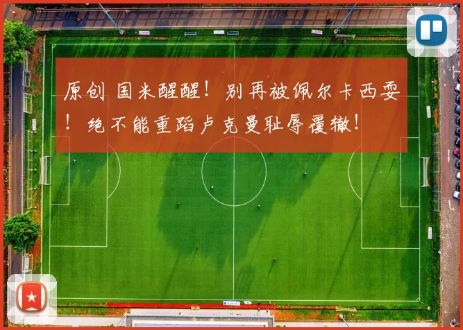 原创 国米醒醒！别再被佩尔卡西耍！绝不能重蹈卢克曼耻辱覆辙！