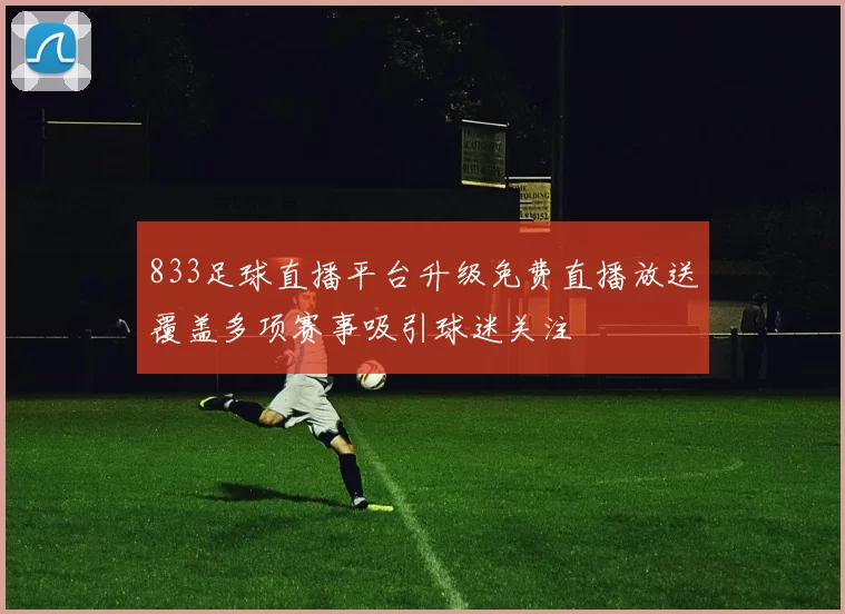 833足球直播平台升级免费直播放送覆盖多项赛事吸引球迷关注