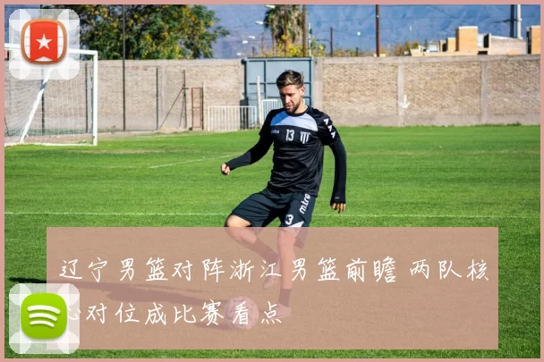 辽宁男篮对阵浙江男篮前瞻 两队核心对位成比赛看点