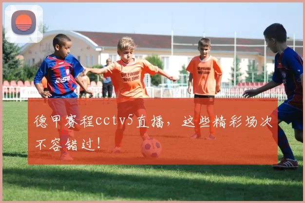 德甲赛程cctv5直播，这些精彩场次不容错过！