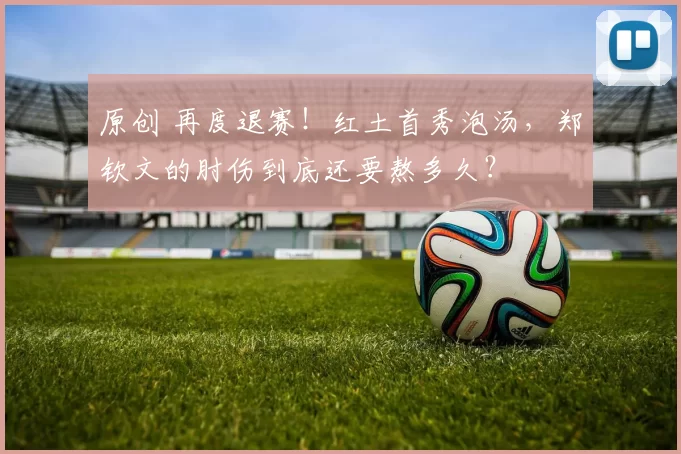 原创 再度退赛！红土首秀泡汤，郑钦文的肘伤到底还要熬多久？