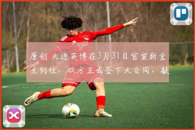 原创 大连英博在3月31日官宣新金主到位，双方正式签下大合同，敲定李帅加盟