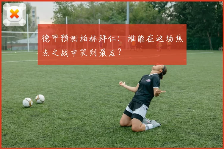 德甲预测柏林拜仁：谁能在这场焦点之战中笑到最后？