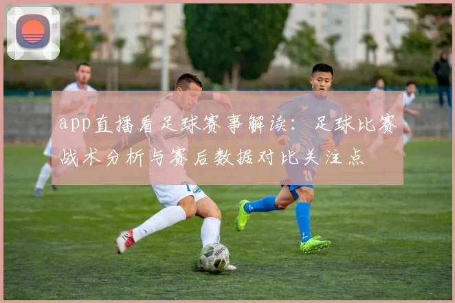 app直播看足球赛事解读：足球比赛战术分析与赛后数据对比关注点
