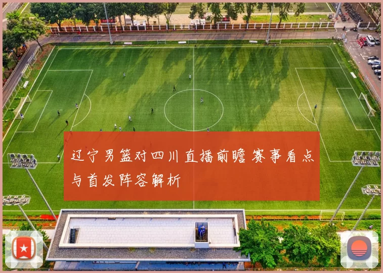 辽宁男篮对四川直播前瞻 赛事看点与首发阵容解析