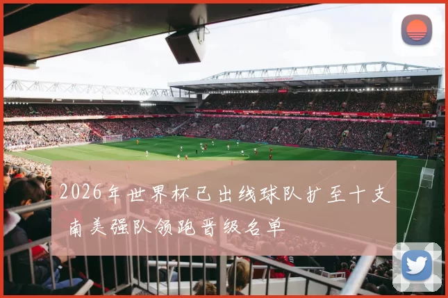 2026年世界杯已出线球队扩至十支 南美强队领跑晋级名单