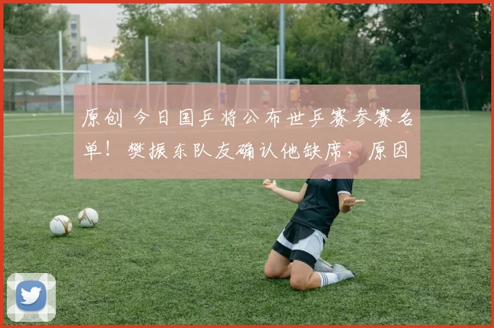 原创 今日国乒将公布世乒赛参赛名单！樊振东队友确认他缺席，原因已揭晓