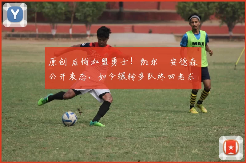 原创 后悔加盟勇士！凯尔・安德森公开表态，如今辗转多队终回老东家