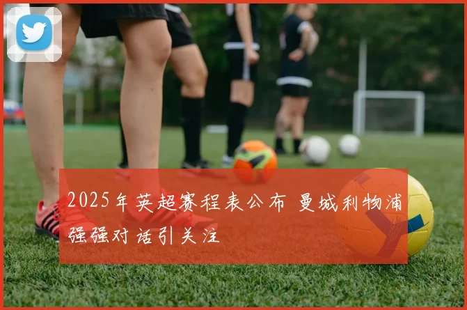 2025年英超赛程表公布 曼城利物浦强强对话引关注