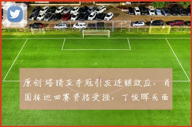 原创 塔猜亚夺冠引发连锁效应，肖国栋巡回赛资格受挫，丁俊晖或面临排名挑战