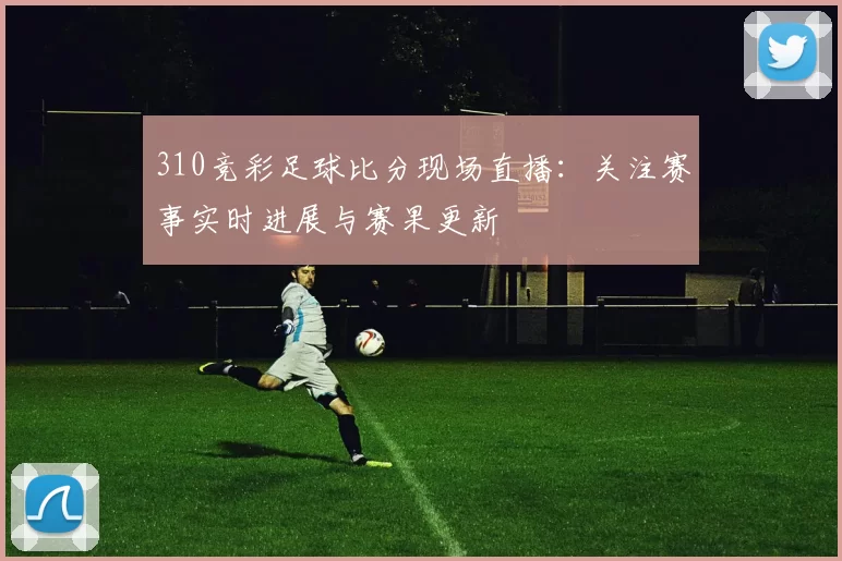 310竞彩足球比分现场直播：关注赛事实时进展与赛果更新
